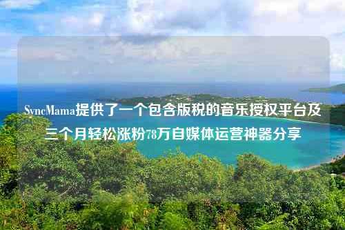 SyncMama提供了一个包含版税的音乐授权平台及三个月轻松涨粉78万自媒体运营神器分享