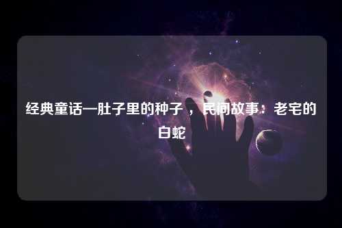 经典童话—肚子里的种子 ，民间故事：老宅的白蛇