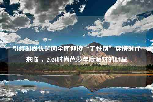 引领时尚优购网全面迎接“无性别”穿搭时代来临 ，2024时尚芭莎年度派对的明星