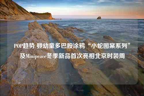 POP趋势 婴幼童多巴胺涂鸦“小蛇图案系列”及Minipeace冬季新品首次亮相北京时装周