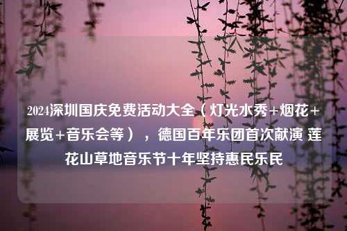 2024深圳国庆免费活动大全（灯光水秀+烟花+展览+音乐会等） ，德国百年乐团首次献演 莲花山草地音乐节十年坚持惠民乐民