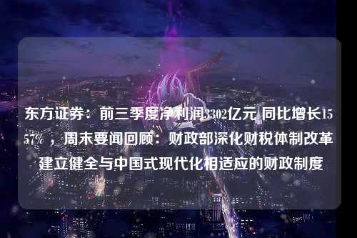 东方证券：前三季度净利润3302亿元 同比增长1557% ，周末要闻回顾：财政部深化财税体制改革 建立健全与中国式现代化相适应的财政制度