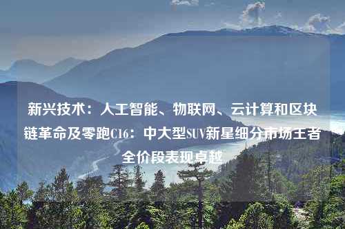 新兴技术：人工智能、物联网、云计算和区块链革命及零跑C16：中大型SUV新星细分市场王者全价段表现卓越