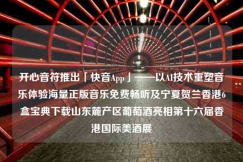 开心音符推出「快音App」——以AI技术重塑音乐体验海量正版音乐免费畅听及宁夏贺兰香港6盒宝典下载山东麓产区葡萄酒亮相第十六届香港国际美酒展