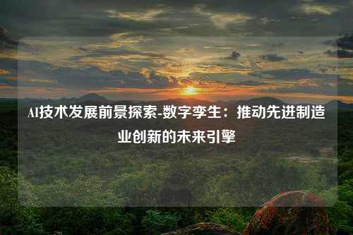 AI技术发展前景探索-数字孪生：推动先进制造业创新的未来引擎