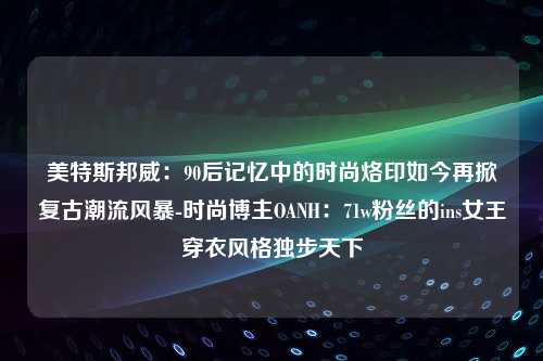 美特斯邦威：90后记忆中的时尚烙印如今再掀复古潮流风暴-时尚博主OANH：71w粉丝的ins女王穿衣风格独步天下