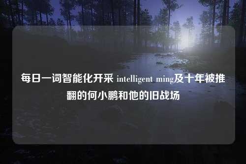 每日一词智能化开采 intelligent ming及十年被推翻的何小鹏和他的旧战场