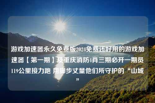 游戏加速器永久免费版2024免费还好用的游戏加速器【第一期】及重庆消防4肖三期必开一期员119公里接力跑 用脚步丈量他们所守护的“山城”