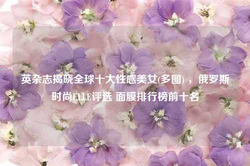 英杂志揭晓全球十大性感美女(多图) ，俄罗斯时尚ELLE评选 面膜排行榜前十名