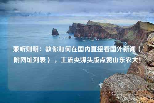 兼听则明：教你如何在国内直接看国外新闻（附网址列表） ，主流央媒头版点赞山东农大！