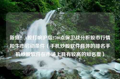 新低！A股打响沪指2700点保卫战分析股市行情和牛市启动条件（手机炒股软件具体的排名手机炒股软件在市场上具有较高的知名度）