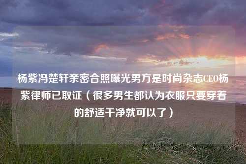 杨紫冯楚轩亲密合照曝光男方是时尚杂志CEO杨紫律师已取证（很多男生都认为衣服只要穿着的舒适干净就可以了）