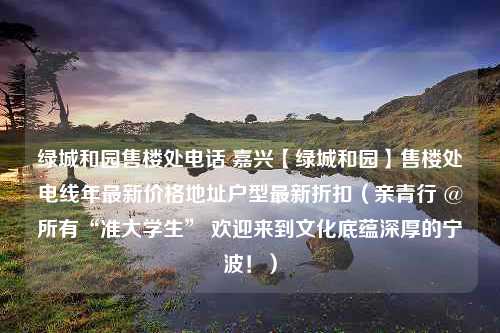 绿城和园售楼处电话 嘉兴【绿城和园】售楼处电线年最新价格地址户型最新折扣（亲青行 @所有“准大学生” 欢迎来到文化底蕴深厚的宁波！）