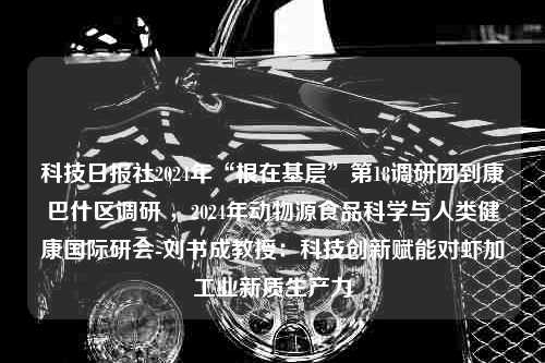 科技日报社2024年“根在基层”第18调研团到康巴什区调研 ，2024年动物源食品科学与人类健康国际研会-刘书成教授：科技创新赋能对虾加工业新质生产力