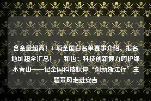 含金量超高！44项全国白名单赛事介绍、报名地址超全汇总！ ，和也：科技创新倾力呵护绿水青山——记全国科技媒体“创新浙江行”主题采风走进安吉