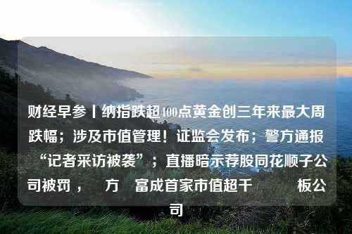 财经早参丨纳指跌超400点黄金创三年来最大周跌幅；涉及市值管理！证监会发布；警方通报“记者采访被袭”；直播暗示荐股同花顺子公司被罚 ，東方財富成首家市值超千億創業板公司