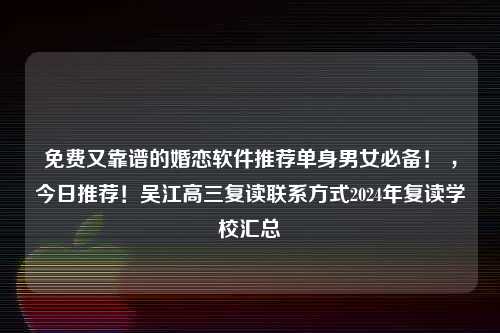 免费又靠谱的婚恋软件推荐单身男女必备！ ，今日推荐！吴江高三复读联系方式2024年复读学校汇总