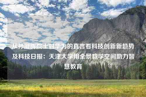 从孙凝晖院士对华为的直言看科技创新新趋势及科技日报：天津大学用全景教学空间助力智慧教育