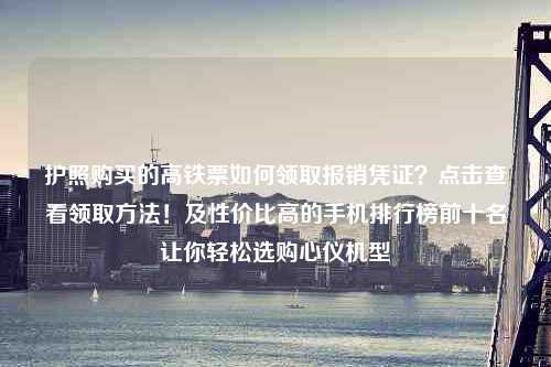 护照购买的高铁票如何领取报销凭证？点击查看领取方法！及性价比高的手机排行榜前十名让你轻松选购心仪机型