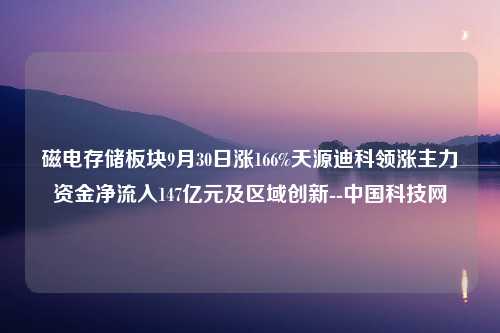 磁电存储板块9月30日涨166%天源迪科领涨主力资金净流入147亿元及区域创新--中国科技网