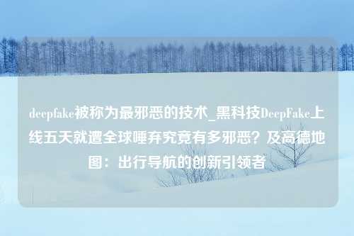 deepfake被称为最邪恶的技术_黑科技DeepFake上线五天就遭全球唾弃究竟有多邪恶？及高德地图：出行导航的创新引领者