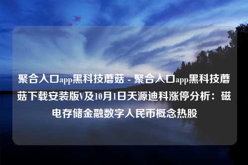 聚合入口app黑科技蘑菇 - 聚合入口app黑科技蘑菇下载安装版V及10月1日天源迪科涨停分析：磁电存储金融数字人民币概念热股