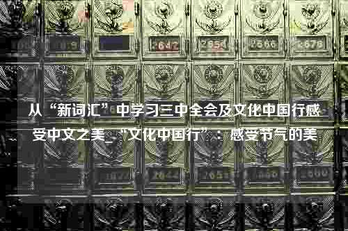 从“新词汇”中学习三中全会及文化中国行感受中文之美_“文化中国行”：感受节气的美