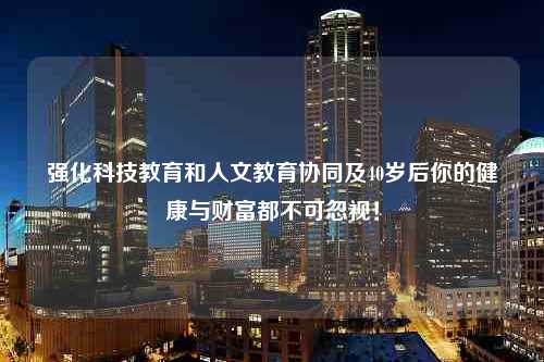 强化科技教育和人文教育协同及40岁后你的健康与财富都不可忽视！