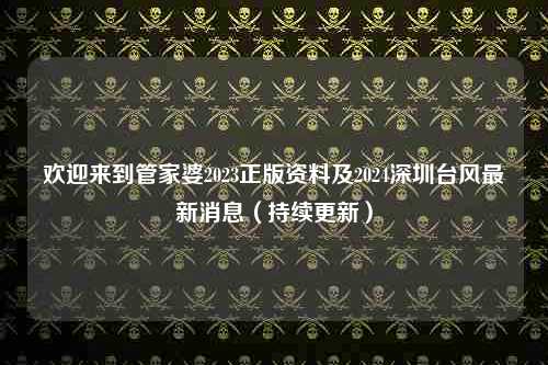 欢迎来到管家婆2023正版资料及2024深圳台风最新消息（持续更新）