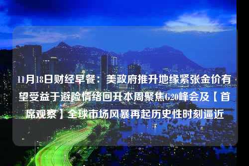 11月18日财经早餐：美政府推升地缘紧张金价有望受益于避险情绪回升本周聚焦G20峰会及【首席观察】全球市场风暴再起历史性时刻逼近