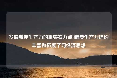 发展新质生产力的重要着力点-新质生产力理论丰富和拓展了习经济思想