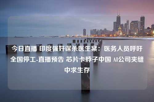 今日直播 印度强奸谋杀医生案：医务人员呼吁全国停工-直播预告 芯片卡脖子中国 AI公司夹缝中求生存