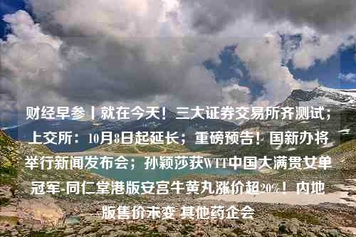 财经早参丨就在今天！三大证券交易所齐测试；上交所：10月8日起延长；重磅预告！国新办将举行新闻发布会；孙颖莎获WTT中国大满贯女单冠军-同仁堂港版安宫牛黄丸涨价超20%！内地版售价未变 其他药企会