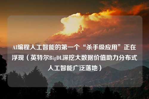 AI编程人工智能的第一个“杀手级应用”正在浮现（英特尔BigDL深挖大数据价值助力分布式人工智能广泛落地）