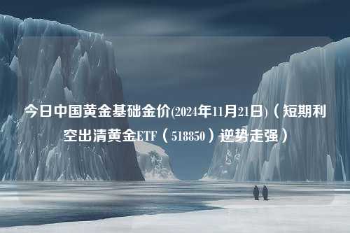 今日中国黄金基础金价(2024年11月21日)（短期利空出清黄金ETF（518850）逆势走强）