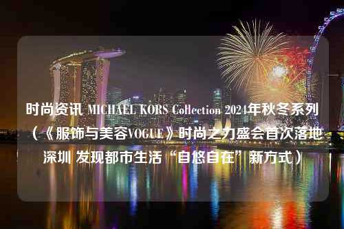 时尚资讯 MICHAEL KORS Collection 2024年秋冬系列（《服饰与美容VOGUE》时尚之力盛会首次落地深圳 发现都市生活“自悠自在”新方式）