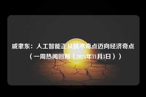 戚聿东：人工智能正从技术奇点迈向经济奇点（一周热闻回顾（2024年11月3日））