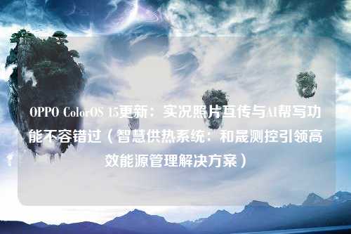 OPPO ColorOS 15更新：实况照片互传与AI帮写功能不容错过（智慧供热系统：和晟测控引领高效能源管理解决方案）