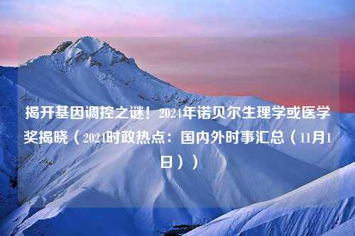 揭开基因调控之谜！2024年诺贝尔生理学或医学奖揭晓（2024时政热点：国内外时事汇总（11月1日））