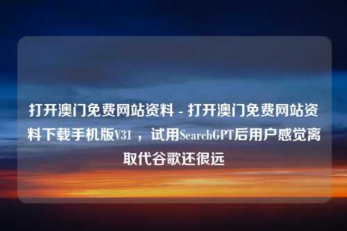 打开澳门免费网站资料 - 打开澳门免费网站资料下载手机版V31 ，试用SearchGPT后用户感觉离取代谷歌还很远