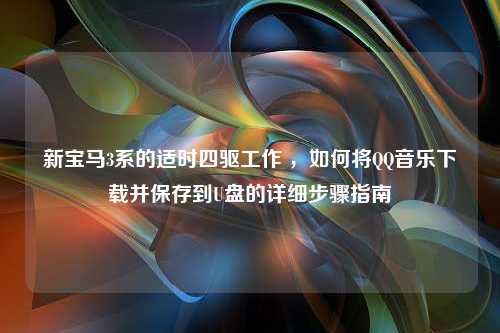 新宝马3系的适时四驱工作 ，如何将QQ音乐下载并保存到U盘的详细步骤指南