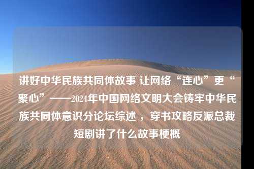 讲好中华民族共同体故事 让网络“连心”更“聚心”——2024年中国网络文明大会铸牢中华民族共同体意识分论坛综述 ，穿书攻略反派总裁短剧讲了什么故事梗概