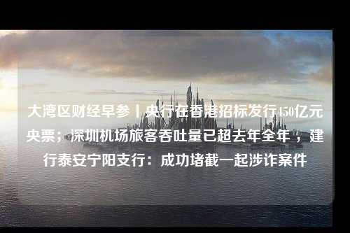 大湾区财经早参丨央行在香港招标发行450亿元央票；深圳机场旅客吞吐量已超去年全年 ，建行泰安宁阳支行：成功堵截一起涉诈案件