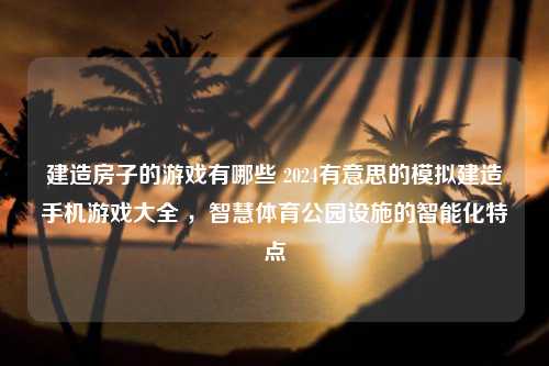 建造房子的游戏有哪些 2024有意思的模拟建造手机游戏大全 ，智慧体育公园设施的智能化特点