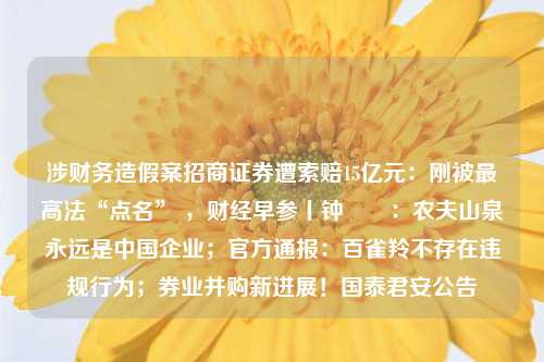 涉财务造假案招商证券遭索赔15亿元：刚被最高法“点名” ，财经早参丨钟睒睒：农夫山泉永远是中国企业；官方通报：百雀羚不存在违规行为；券业并购新进展！国泰君安公告