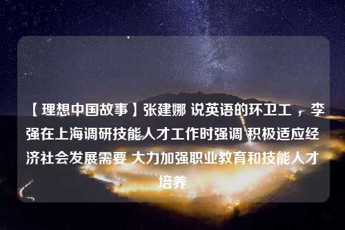 【理想中国故事】张建娜 说英语的环卫工 ，李强在上海调研技能人才工作时强调 积极适应经济社会发展需要 大力加强职业教育和技能人才培养