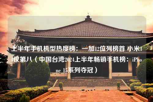 上半年手机机型热度榜：一加12位列榜首 小米14仅第八（中国台湾2024上半年畅销手机榜：iPhone 15系列夺冠）