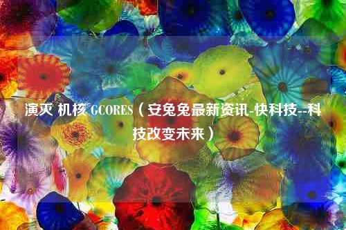 演灭 机核 GCORES（安兔兔最新资讯-快科技--科技改变未来）