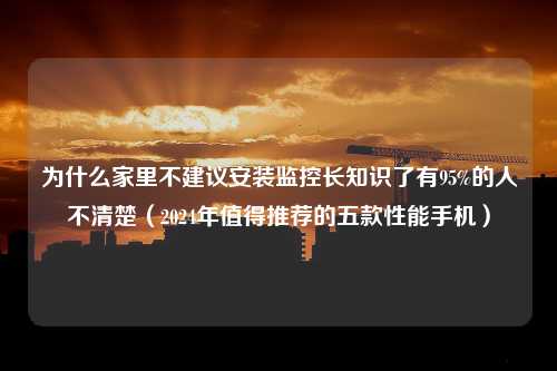 为什么家里不建议安装监控长知识了有95%的人不清楚（2024年值得推荐的五款性能手机）