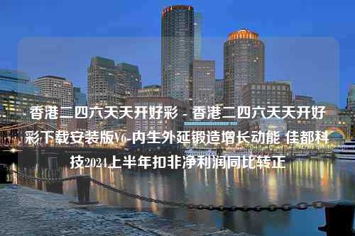 香港二四六天天开好彩 - 香港二四六天天开好彩下载安装版V6-内生外延锻造增长动能 佳都科技2024上半年扣非净利润同比转正